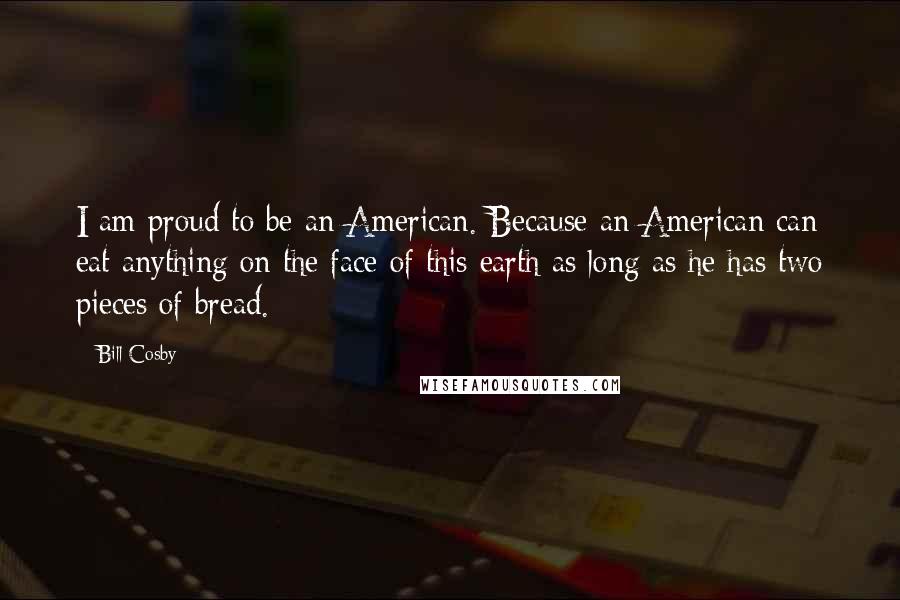 Bill Cosby Quotes: I am proud to be an American. Because an American can eat anything on the face of this earth as long as he has two pieces of bread.