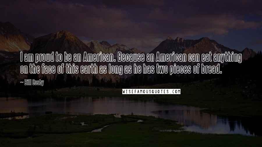 Bill Cosby Quotes: I am proud to be an American. Because an American can eat anything on the face of this earth as long as he has two pieces of bread.