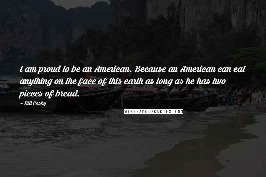 Bill Cosby Quotes: I am proud to be an American. Because an American can eat anything on the face of this earth as long as he has two pieces of bread.