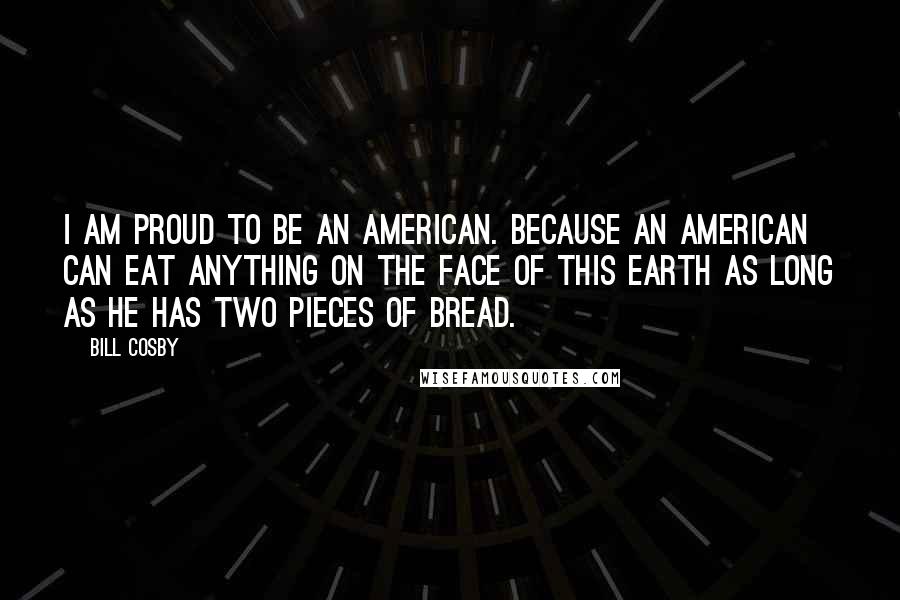 Bill Cosby Quotes: I am proud to be an American. Because an American can eat anything on the face of this earth as long as he has two pieces of bread.