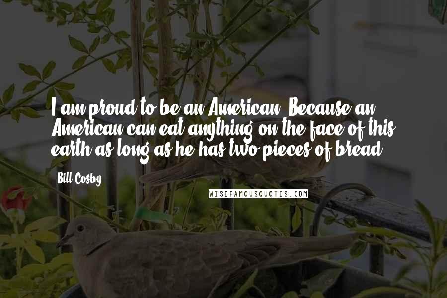 Bill Cosby Quotes: I am proud to be an American. Because an American can eat anything on the face of this earth as long as he has two pieces of bread.