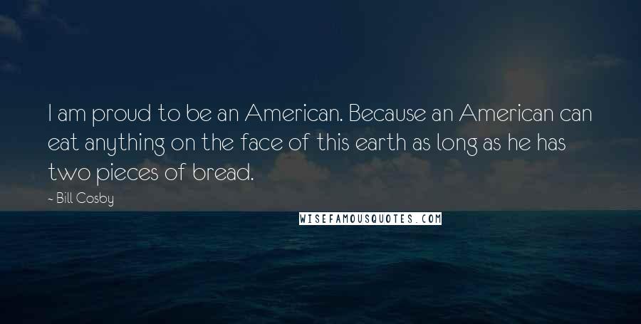 Bill Cosby Quotes: I am proud to be an American. Because an American can eat anything on the face of this earth as long as he has two pieces of bread.