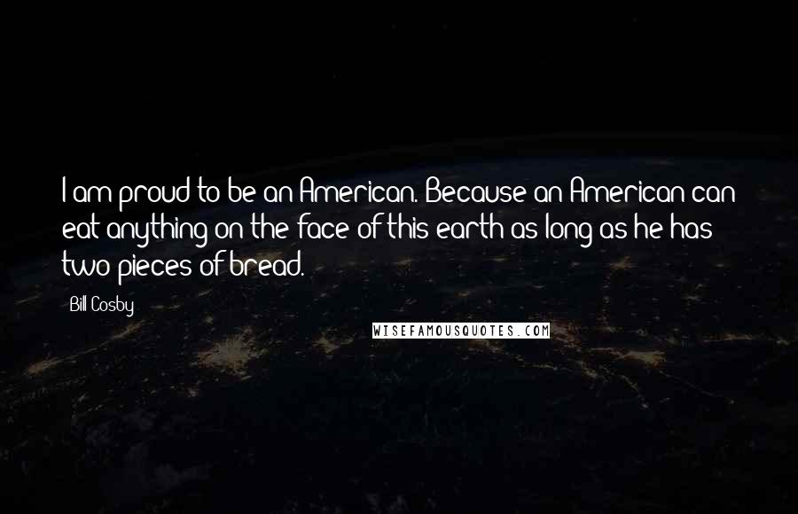 Bill Cosby Quotes: I am proud to be an American. Because an American can eat anything on the face of this earth as long as he has two pieces of bread.