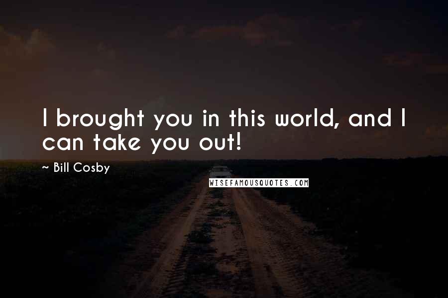 Bill Cosby Quotes: I brought you in this world, and I can take you out!