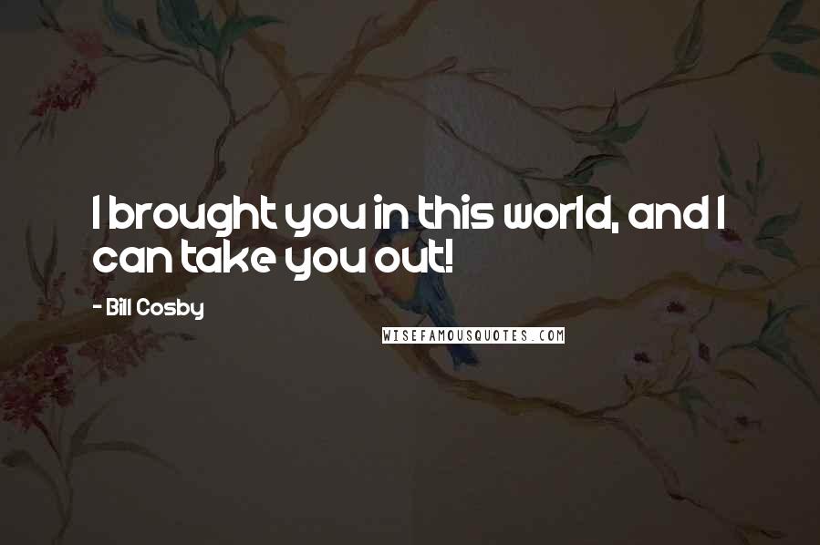 Bill Cosby Quotes: I brought you in this world, and I can take you out!