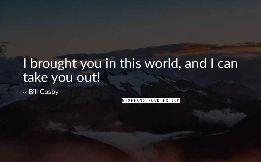 Bill Cosby Quotes: I brought you in this world, and I can take you out!