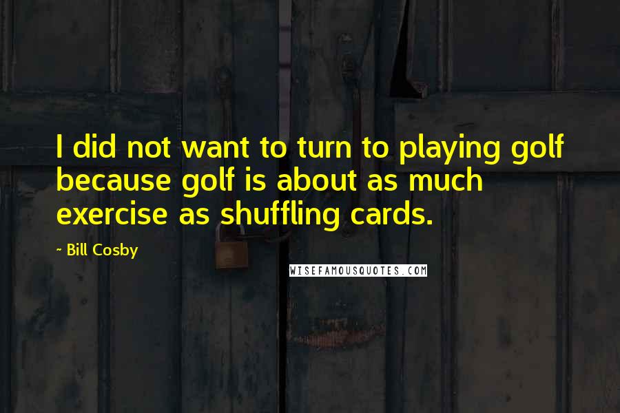 Bill Cosby Quotes: I did not want to turn to playing golf because golf is about as much exercise as shuffling cards.