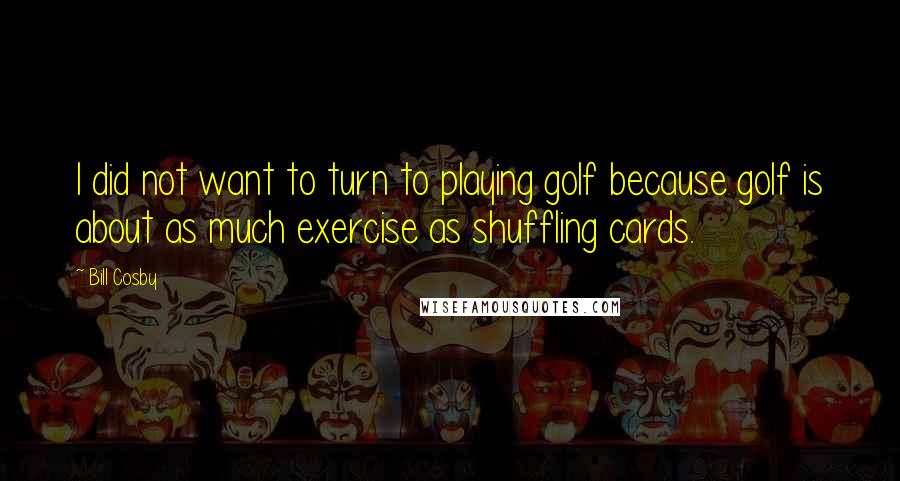 Bill Cosby Quotes: I did not want to turn to playing golf because golf is about as much exercise as shuffling cards.