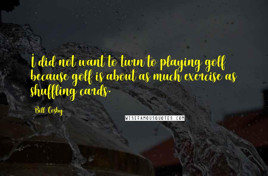 Bill Cosby Quotes: I did not want to turn to playing golf because golf is about as much exercise as shuffling cards.