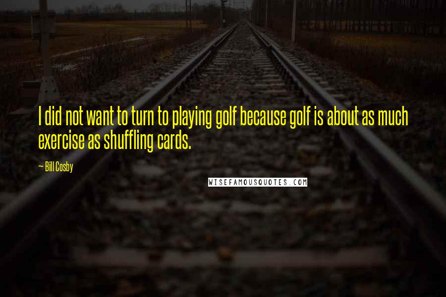 Bill Cosby Quotes: I did not want to turn to playing golf because golf is about as much exercise as shuffling cards.