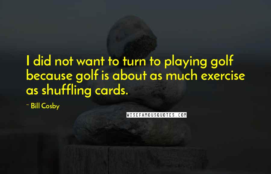 Bill Cosby Quotes: I did not want to turn to playing golf because golf is about as much exercise as shuffling cards.