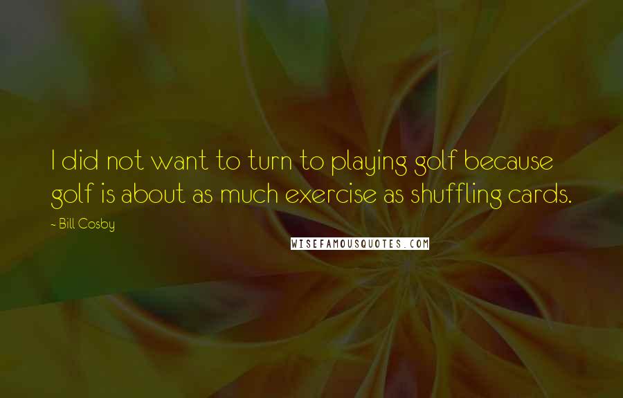 Bill Cosby Quotes: I did not want to turn to playing golf because golf is about as much exercise as shuffling cards.