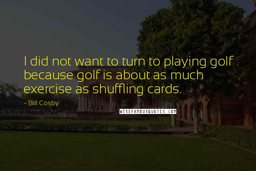 Bill Cosby Quotes: I did not want to turn to playing golf because golf is about as much exercise as shuffling cards.