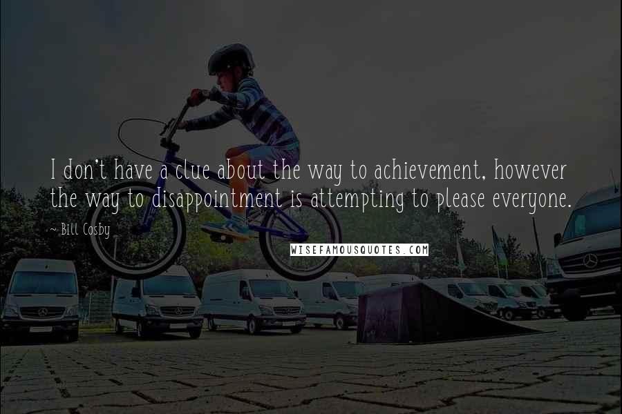 Bill Cosby Quotes: I don't have a clue about the way to achievement, however the way to disappointment is attempting to please everyone.