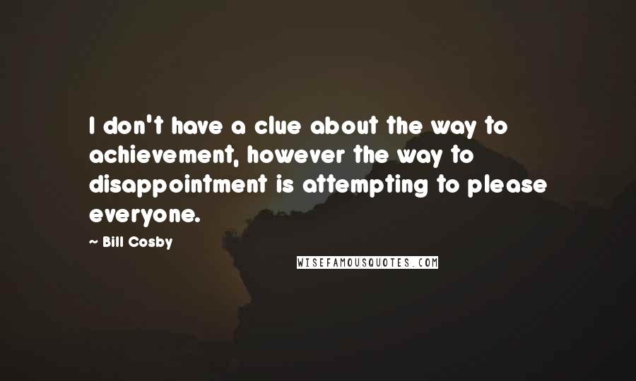 Bill Cosby Quotes: I don't have a clue about the way to achievement, however the way to disappointment is attempting to please everyone.