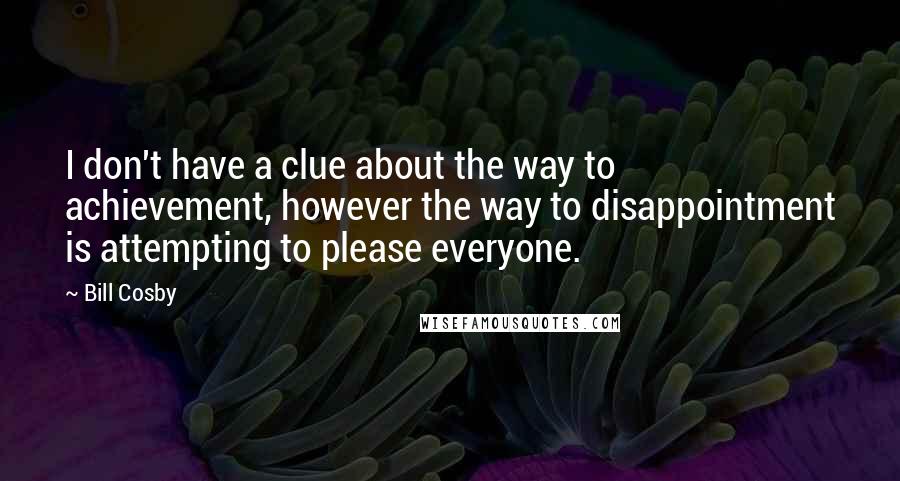 Bill Cosby Quotes: I don't have a clue about the way to achievement, however the way to disappointment is attempting to please everyone.