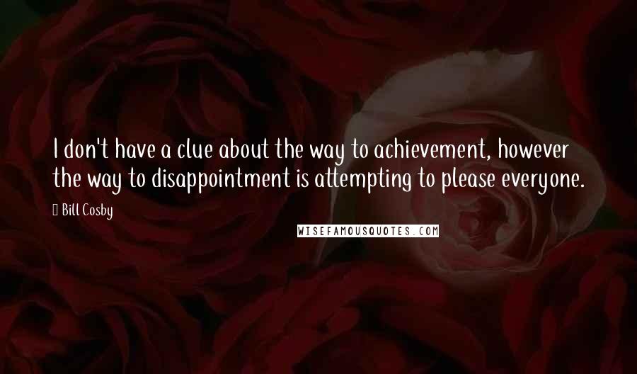 Bill Cosby Quotes: I don't have a clue about the way to achievement, however the way to disappointment is attempting to please everyone.