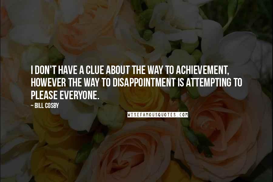 Bill Cosby Quotes: I don't have a clue about the way to achievement, however the way to disappointment is attempting to please everyone.