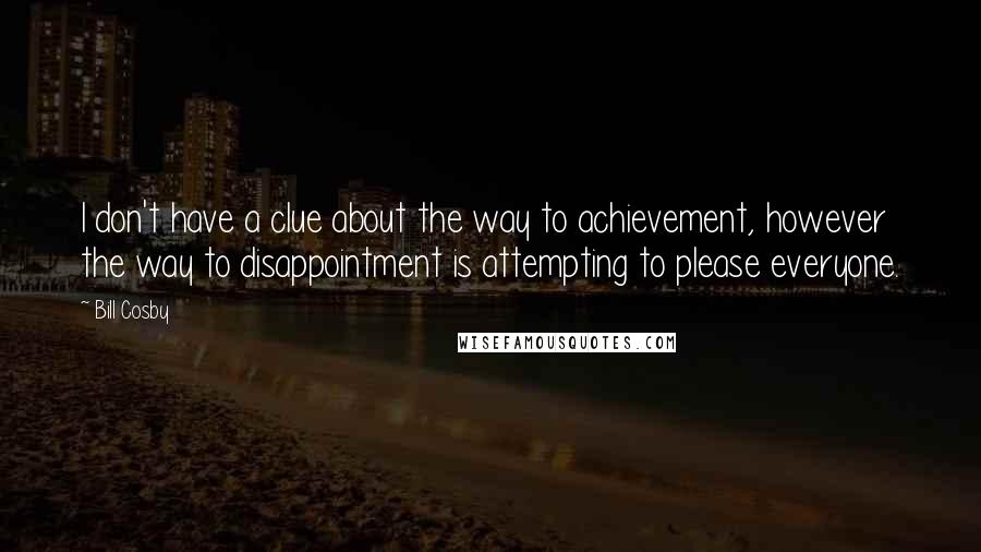 Bill Cosby Quotes: I don't have a clue about the way to achievement, however the way to disappointment is attempting to please everyone.