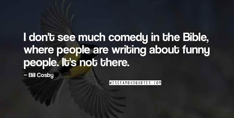 Bill Cosby Quotes: I don't see much comedy in the Bible, where people are writing about funny people. It's not there.