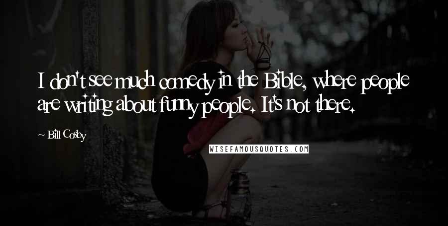Bill Cosby Quotes: I don't see much comedy in the Bible, where people are writing about funny people. It's not there.