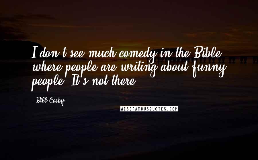 Bill Cosby Quotes: I don't see much comedy in the Bible, where people are writing about funny people. It's not there.