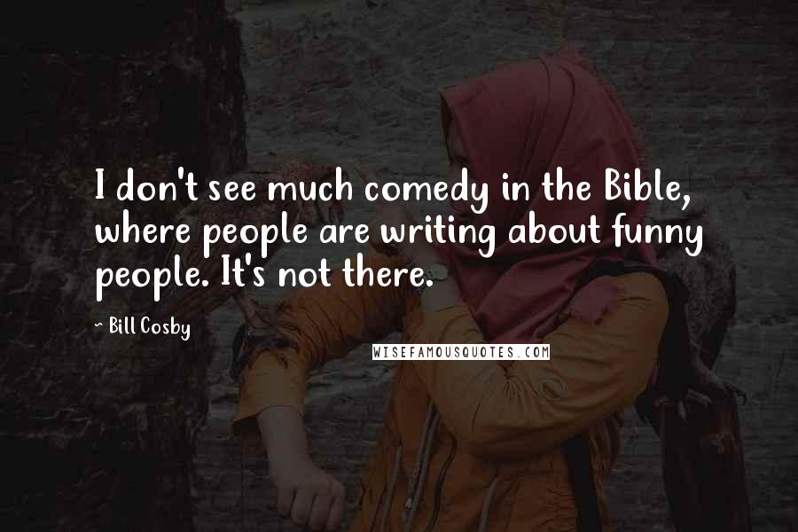 Bill Cosby Quotes: I don't see much comedy in the Bible, where people are writing about funny people. It's not there.