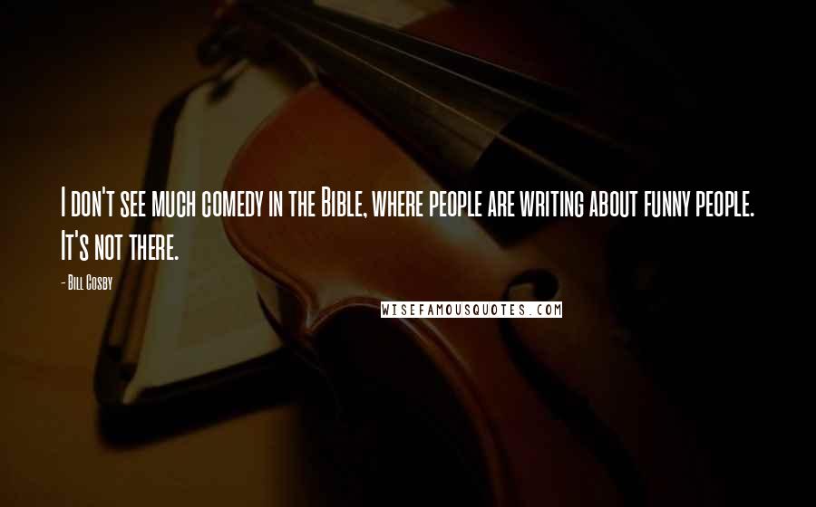 Bill Cosby Quotes: I don't see much comedy in the Bible, where people are writing about funny people. It's not there.