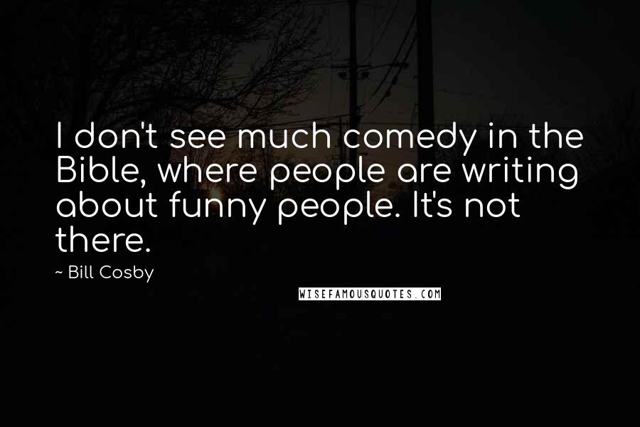 Bill Cosby Quotes: I don't see much comedy in the Bible, where people are writing about funny people. It's not there.