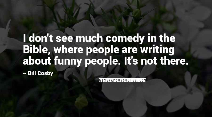 Bill Cosby Quotes: I don't see much comedy in the Bible, where people are writing about funny people. It's not there.