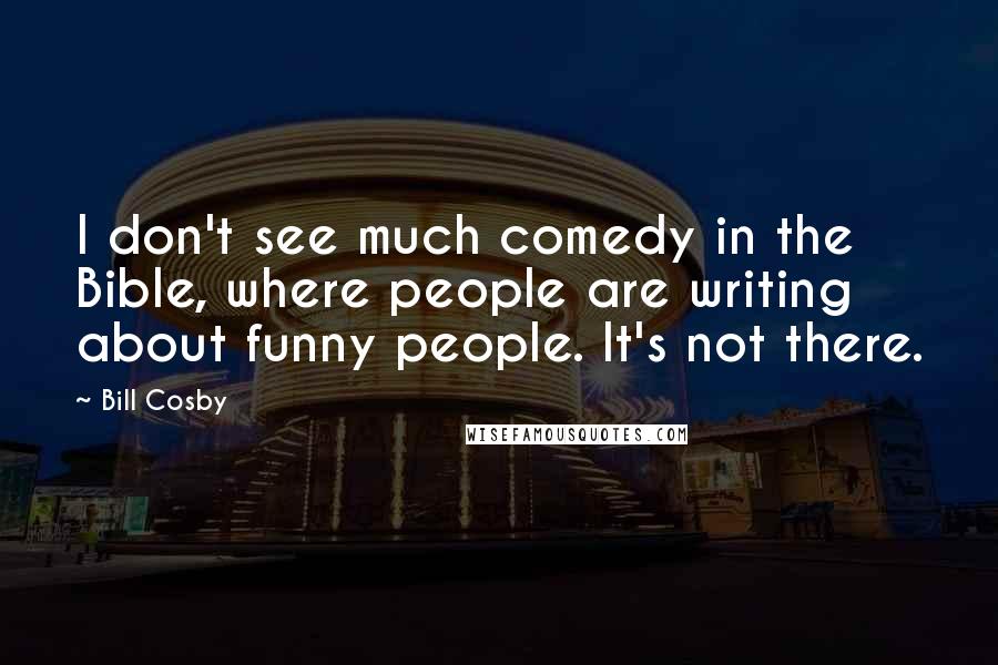 Bill Cosby Quotes: I don't see much comedy in the Bible, where people are writing about funny people. It's not there.