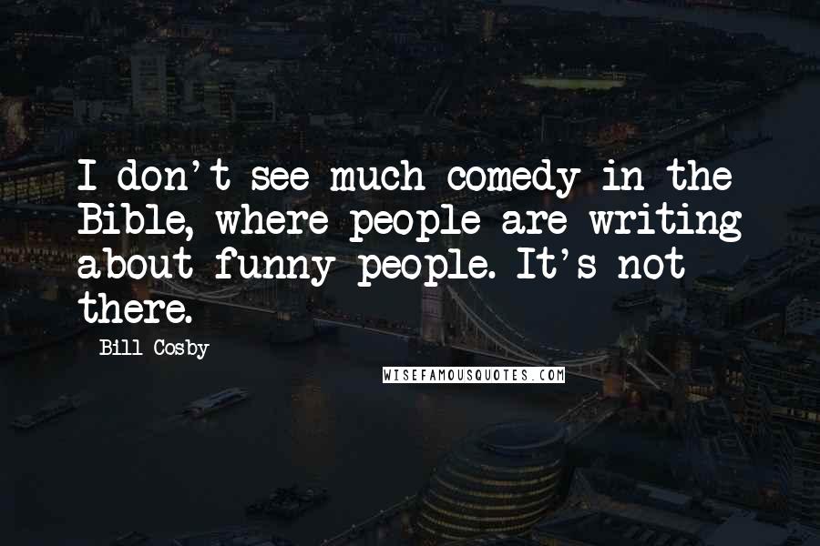 Bill Cosby Quotes: I don't see much comedy in the Bible, where people are writing about funny people. It's not there.