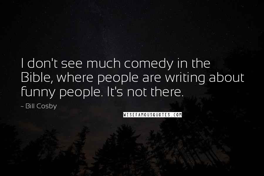 Bill Cosby Quotes: I don't see much comedy in the Bible, where people are writing about funny people. It's not there.