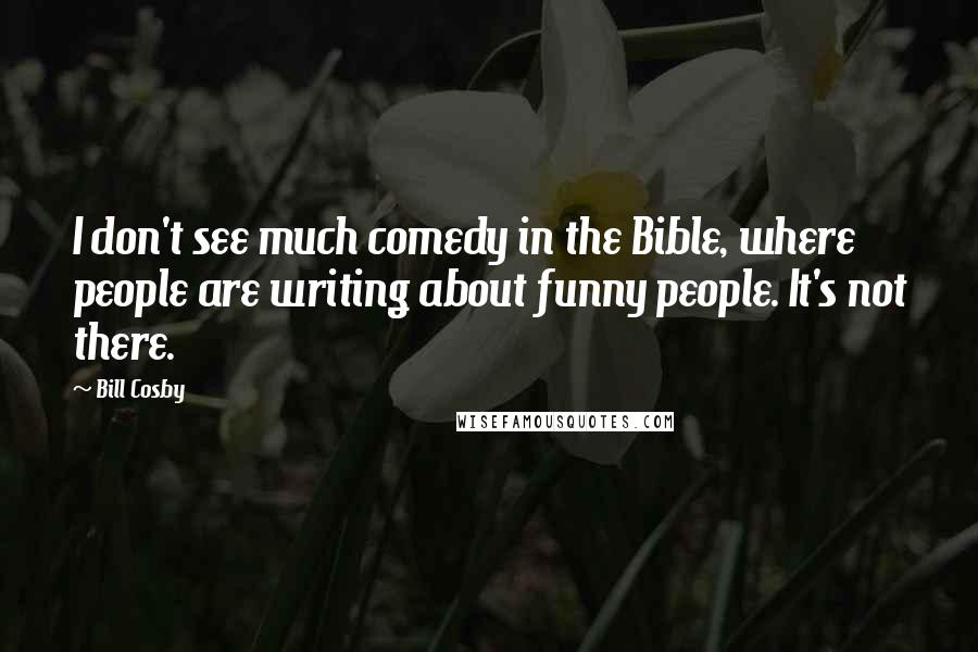 Bill Cosby Quotes: I don't see much comedy in the Bible, where people are writing about funny people. It's not there.
