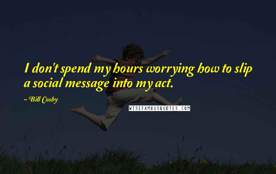 Bill Cosby Quotes: I don't spend my hours worrying how to slip a social message into my act.