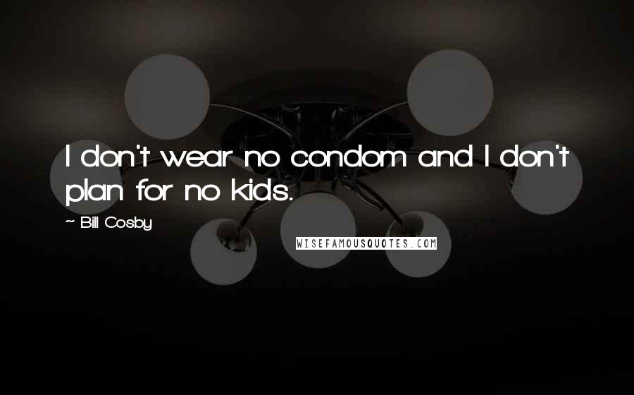 Bill Cosby Quotes: I don't wear no condom and I don't plan for no kids.