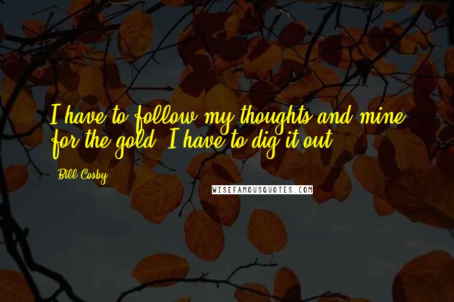 Bill Cosby Quotes: I have to follow my thoughts and mine for the gold. I have to dig it out.