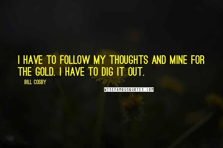 Bill Cosby Quotes: I have to follow my thoughts and mine for the gold. I have to dig it out.