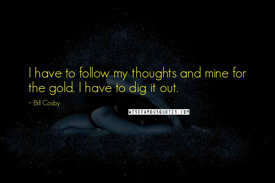 Bill Cosby Quotes: I have to follow my thoughts and mine for the gold. I have to dig it out.