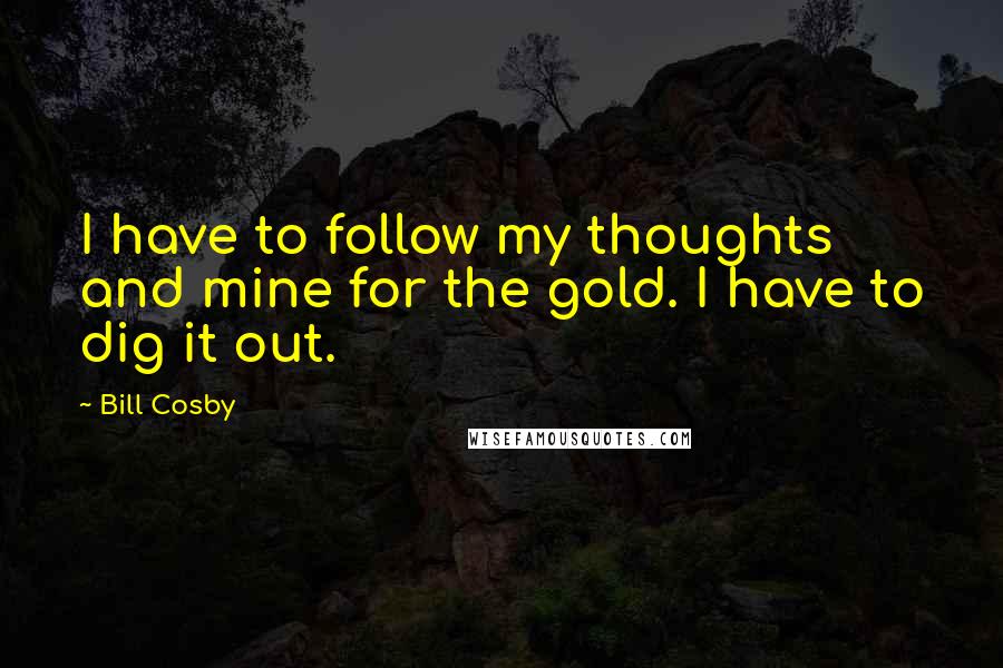 Bill Cosby Quotes: I have to follow my thoughts and mine for the gold. I have to dig it out.