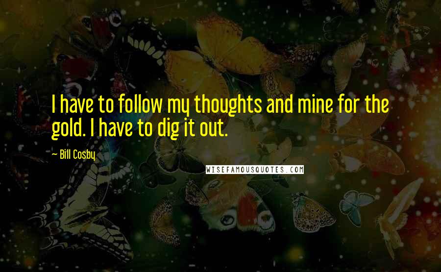 Bill Cosby Quotes: I have to follow my thoughts and mine for the gold. I have to dig it out.