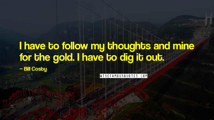 Bill Cosby Quotes: I have to follow my thoughts and mine for the gold. I have to dig it out.