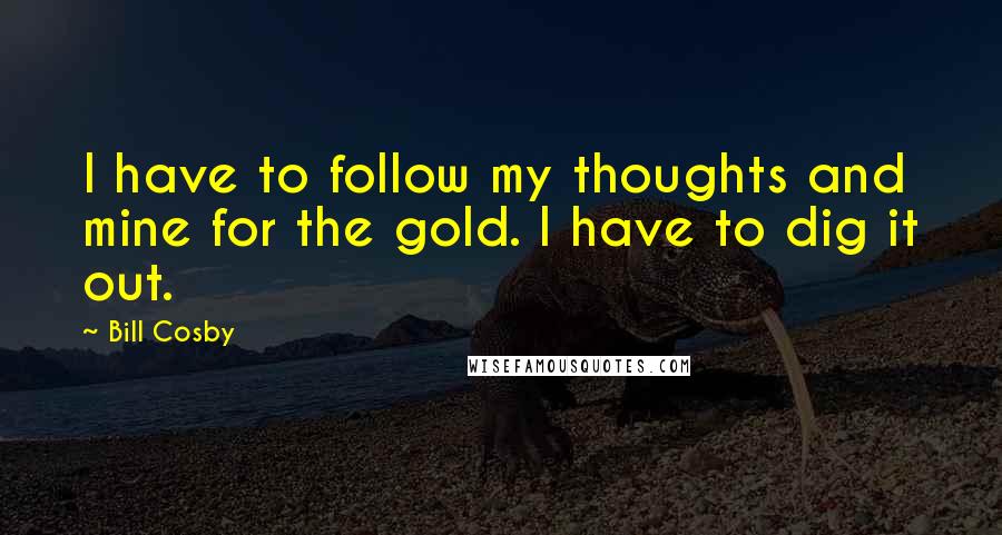 Bill Cosby Quotes: I have to follow my thoughts and mine for the gold. I have to dig it out.