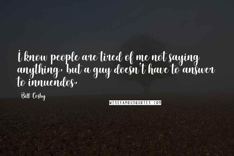 Bill Cosby Quotes: I know people are tired of me not saying anything, but a guy doesn't have to answer to innuendos,