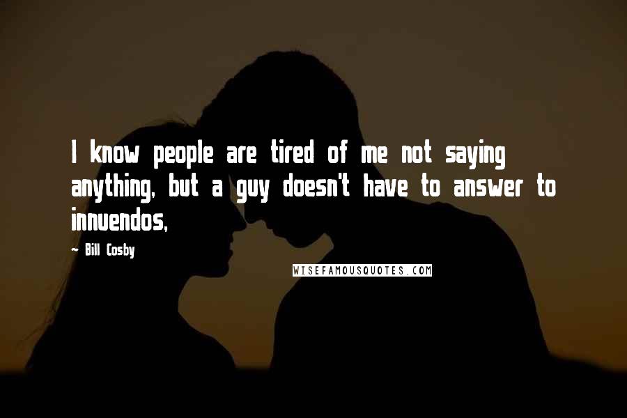 Bill Cosby Quotes: I know people are tired of me not saying anything, but a guy doesn't have to answer to innuendos,