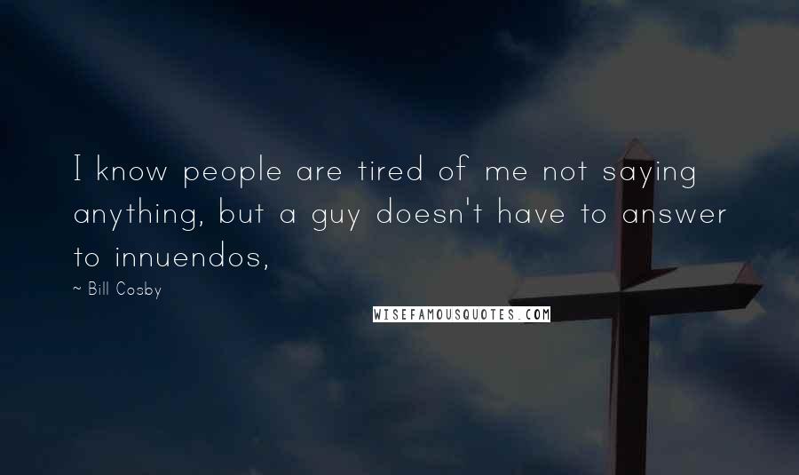 Bill Cosby Quotes: I know people are tired of me not saying anything, but a guy doesn't have to answer to innuendos,