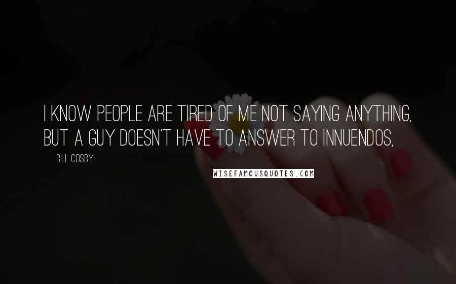 Bill Cosby Quotes: I know people are tired of me not saying anything, but a guy doesn't have to answer to innuendos,