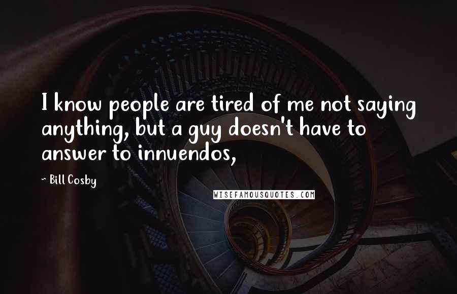 Bill Cosby Quotes: I know people are tired of me not saying anything, but a guy doesn't have to answer to innuendos,