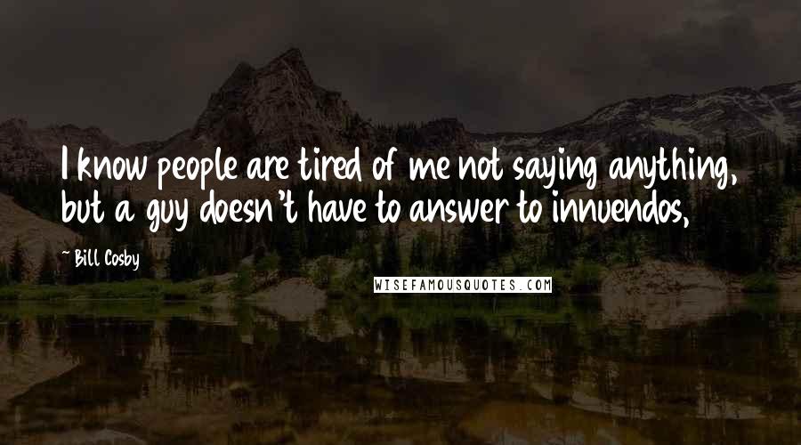 Bill Cosby Quotes: I know people are tired of me not saying anything, but a guy doesn't have to answer to innuendos,