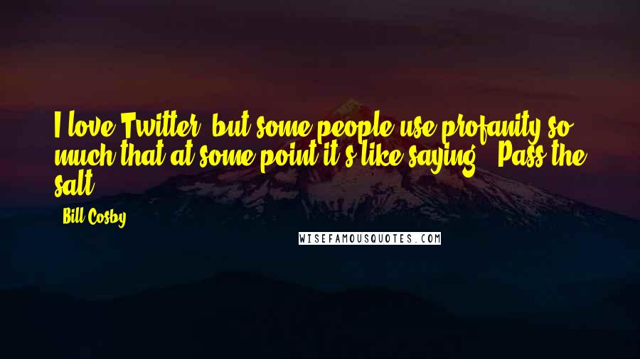 Bill Cosby Quotes: I love Twitter, but some people use profanity so much that at some point it's like saying, 'Pass the salt.'